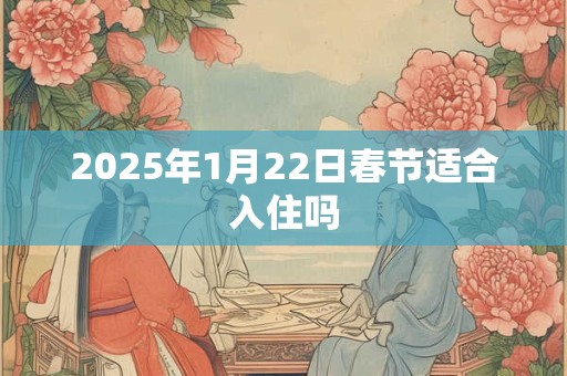 2025年1月22日春节适合入住吗