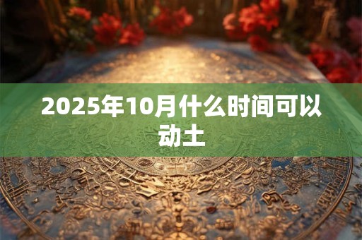 2025年10月什么时间可以动土