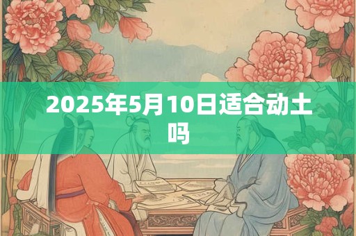 2025年5月10日适合动土吗