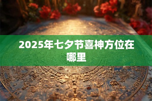 2025年七夕节喜神方位在哪里