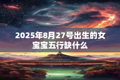 2025年8月27号出生的女宝宝五行缺什么