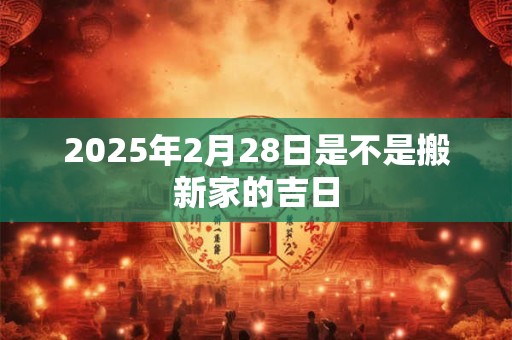 2025年2月28日是不是搬新家的吉日