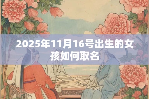 2026年11月16号出生的女孩如何取名 2026年11月16号出生的女孩如何取名