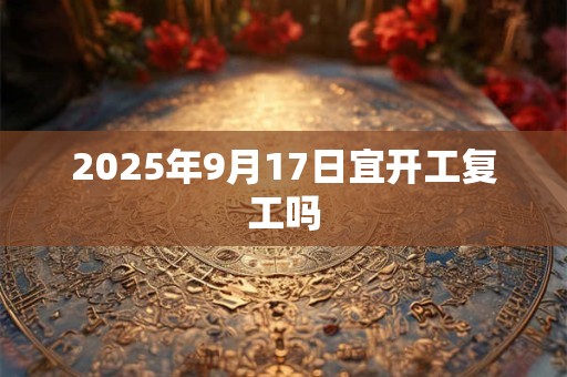 2025年9月17日宜开工复工吗