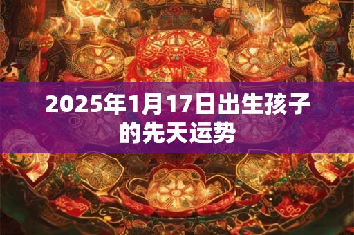 2025年1月17日出生孩子的先天运势