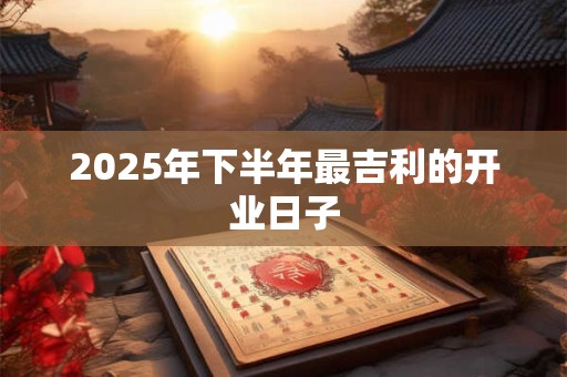 2025年下半年最吉利的开业日子