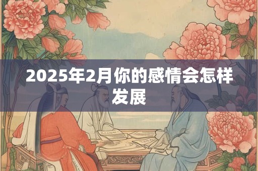 2025年2月你的感情会怎样发展