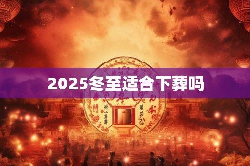 2025冬至适合下葬吗