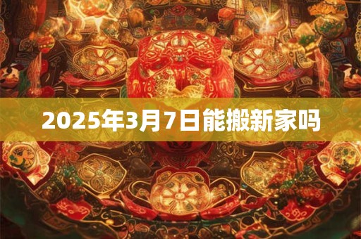 2025年3月7日能搬新家吗