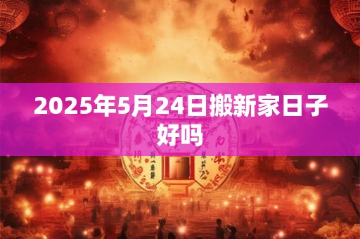 2025年5月24日搬新家日子好吗