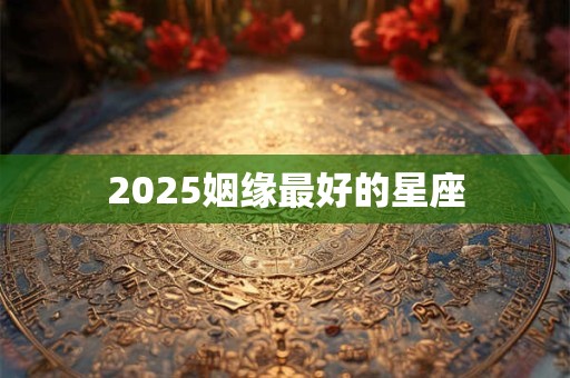 2025姻缘最好的星座