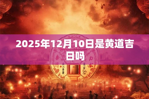 2025年12月10日是黄道吉日吗