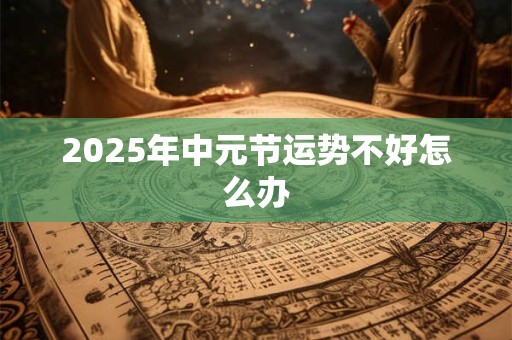 2025年中元节运势不好怎么办 2025年中元节运势不好怎么办