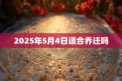 2025年5月4日适合乔迁吗