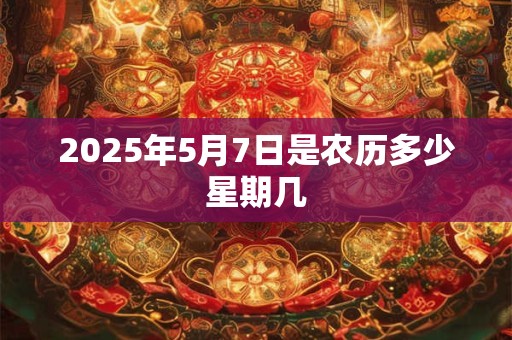 2025年5月7日是农历多少星期几