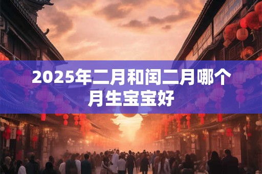 2025年二月和闰二月哪个月生宝宝好