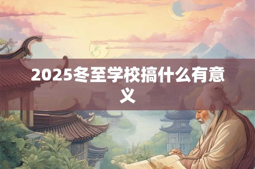 2025冬至学校搞什么有意义 2025冬至学校搞什么有意义