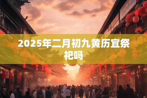 2025年二月初九黄历宜祭祀吗