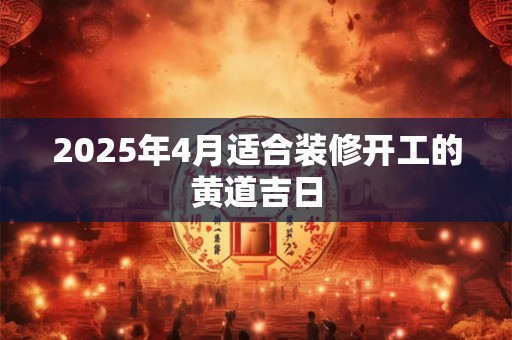 2025年4月适合装修开工的黄道吉日
