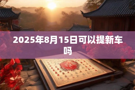 2025年8月15日可以提新车吗