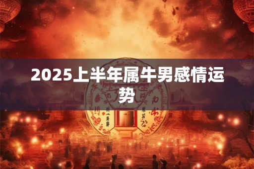 2025上半年属牛男感情运势