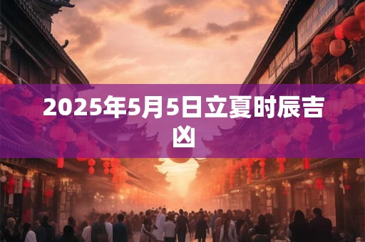 2025年5月5日立夏时辰吉凶