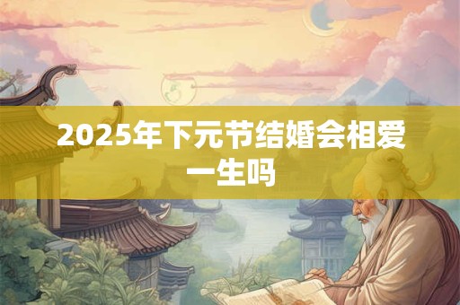 2025年下元节结婚会相爱一生吗