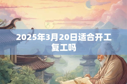 2025年3月20日适合开工复工吗