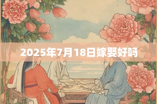 2025年7月18日嫁娶好吗