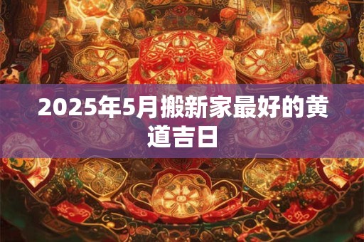2025年5月搬新家最好的黄道吉日