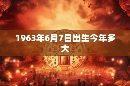1963年6月7日出生今年多大 1963年6月7日出生今年多大