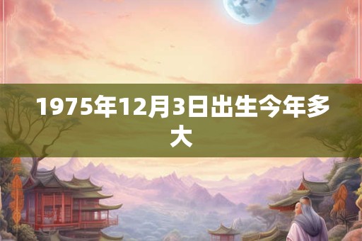 1975年12月3日出生今年多大 1975年12月3日出生今年多大