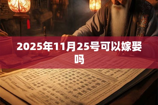 2025年11月25号可以嫁娶吗 2025年11月25号可以嫁娶吗