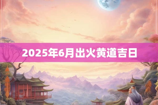 2025年6月出火黄道吉日