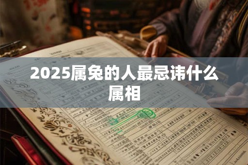 2025属兔的人最忌讳什么属相