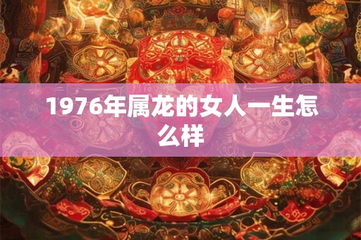 1976年属龙的女人一生怎么样