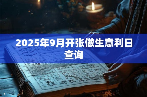 2025年9月开张做生意利日查询 2025年9月开张做生意利日查询