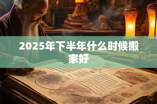 2025年下半年什么时候搬家好