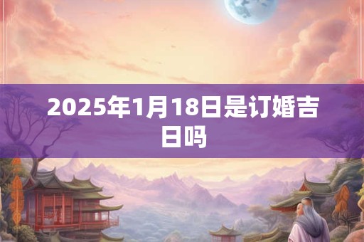 2025年1月18日是订婚吉日吗
