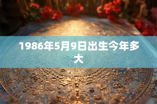 1986年5月9日出生今年多大