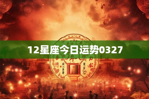 12星座今日运势0327 12星座今日运势0327