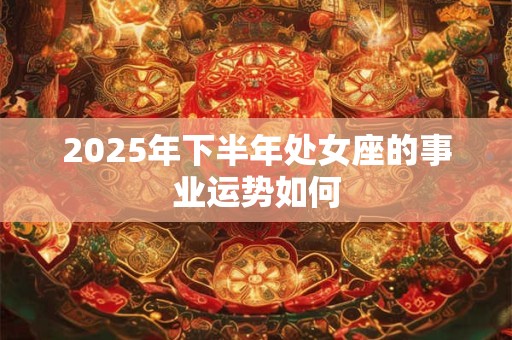 2025年下半年处女座的事业运势如何