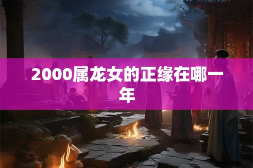 2000属龙女的正缘在哪一年