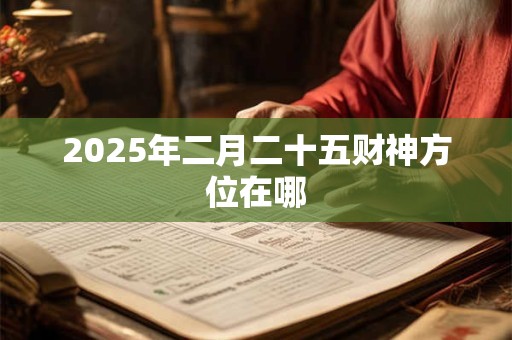 2025年二月二十五财神方位在哪