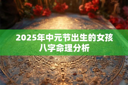 2025年中元节出生的女孩八字命理分析