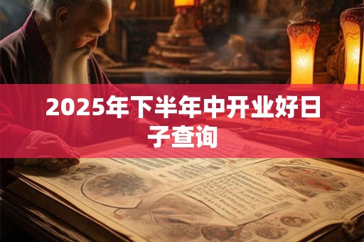 2025年下半年中开业好日子查询 2025年下半年中开业好日子查询