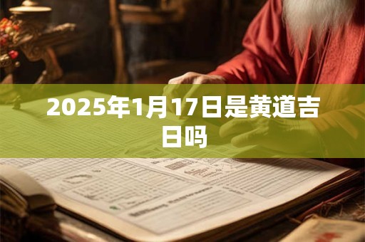 2025年1月17日是黄道吉日吗 2025年1月17日是黄道吉日吗