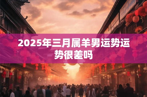 2025年三月属羊男运势运势很差吗