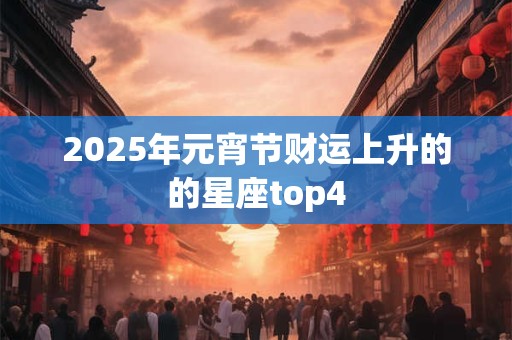 2025年元宵节财运上升的的星座top4