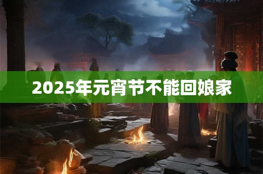 2025年元宵节不能回娘家